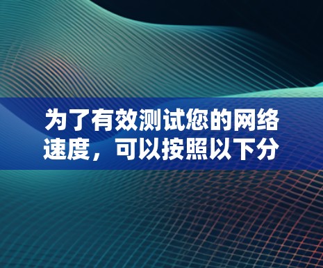 为了有效测试您的网络速度，可以按照以下分步指南进行操作