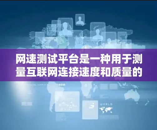 网速测试平台是一种用于测量互联网连接速度和质量的工具，广泛应用于个人和企业用户的网络监控。以下是对网速测试平台的详细分析和总结