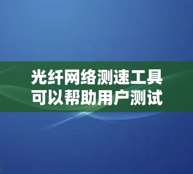 光纤网络测速工具可以帮助用户测试网络带宽、延迟和丢包率等参数，以评估网络性能。以下是一些常用的光纤网络测速工具，分为开源工具和商业工具两类