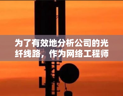 为了有效地分析公司的光纤线路，作为网络工程师需要了解并选择合适的光纤分析工具。以下是一个结构化的总结，帮助您全面理解和应用这些工具