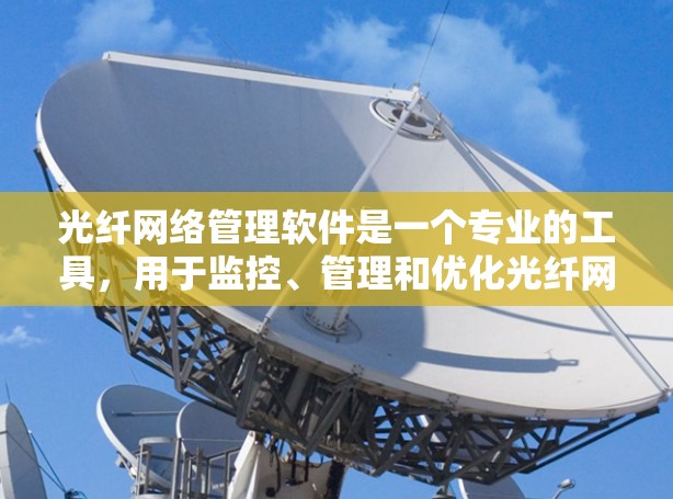 光纤网络管理软件是一个专业的工具，用于监控、管理和优化光纤网络，确保其高效、稳定运行。以下是对该软件的详细分析和总结