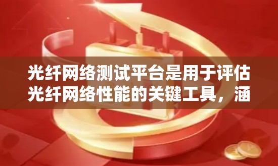 光纤网络测试平台是用于评估光纤网络性能的关键工具，涵盖多个测试方面