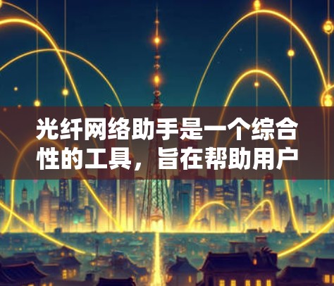 光纤网络助手是一个综合性的工具，旨在帮助用户高效管理和维护光纤网络。以下是对光纤网络助手的详细分析和总结