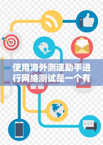 使用海外测速助手进行网络测试是一个有益的工具，可以帮助您全面了解网络性能。以下是分步指南，指导您如何有效使用此工具