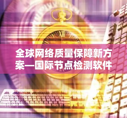 全球网络质量保障新方案—国际节点检测软件