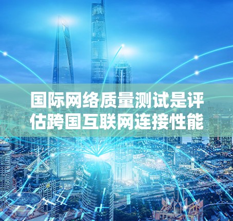 国际网络质量测试是评估跨国互联网连接性能、稳定性和可靠性的过程，通常涉及多个方面，确保数据在全球范围内的流畅传输。以下是国际网络质量测试的主要内容和步骤