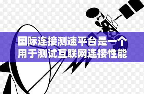 国际连接测速平台是一个用于测试互联网连接性能的工具，帮助用户评估其网络速度、延迟和稳定性。以下是对该平台的详细分析