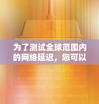 为了测试全球范围内的网络延迟，您可以按照以下步骤进行