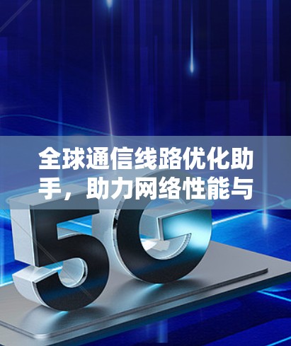 全球通信线路优化助手，助力网络性能与效率提升