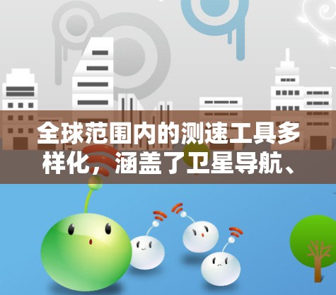 全球范围内的测速工具多样化，涵盖了卫星导航、网络测试、无人机监测等多个领域。以下是这些工具的分类和适用范围