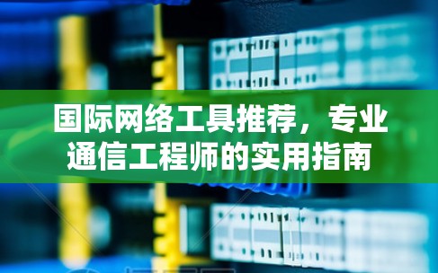 国际网络工具推荐，专业通信工程师的实用指南