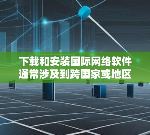 下载和安装国际网络软件通常涉及到跨国家或地区的网络环境，可能需要注意一些特殊的配置和设置。以下是一些常见的国际网络软件下载和安装步骤