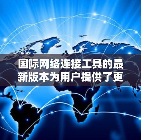 国际网络连接工具的最新版本为用户提供了更强大的功能和性能，满足不同需求。以下是各工具的最新更新总结