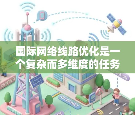 国际网络线路优化是一个复杂而多维度的任务，涉及技术、策略和管理等多个方面。以下是对国际网络线路优化的总结和建议