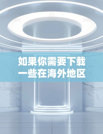 如果你需要下载一些在海外地区使用的网络软件，以下是一些常用的工具和平台，可能对你有帮助
