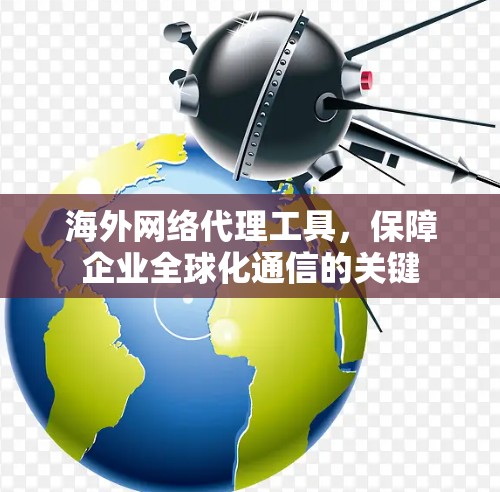 海外网络代理工具，保障企业全球化通信的关键