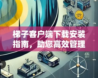 梯子客户端下载安装指南，助您高效管理网络