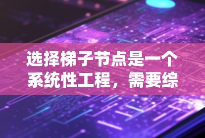 选择梯子节点是一个系统性工程，需要综合考虑多个因素以确保网络的高效运行。以下是选择梯子节点的分步指南