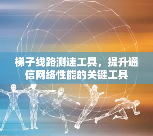 梯子线路测速工具，提升通信网络性能的关键工具