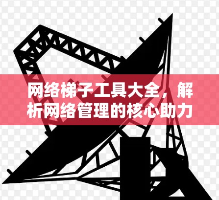 网络梯子工具大全，解析网络管理的核心助力
