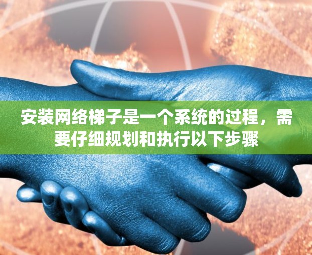 安装网络梯子是一个系统的过程，需要仔细规划和执行以下步骤
