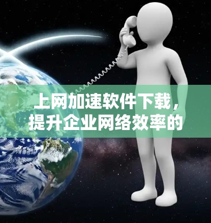 上网加速软件下载，提升企业网络效率的关键
