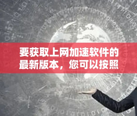 要获取上网加速软件的最新版本，您可以按照以下步骤操作