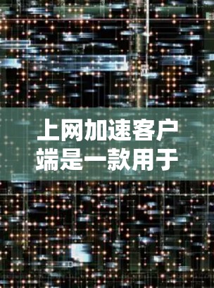 上网加速客户端是一款用于优化互联网连接性能的软件，通过多种技术手段提升网络速度和稳定性。以下是对上网加速客户端的详细分析和总结