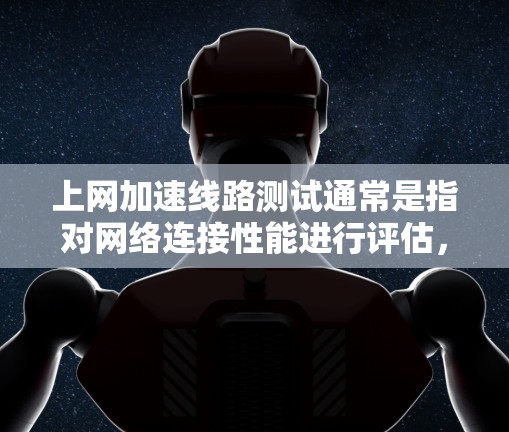 上网加速线路测试通常是指对网络连接性能进行评估，以确保网络速度、稳定性和可靠性达到预期。以下是进行上网加速线路测试的主要步骤和方法