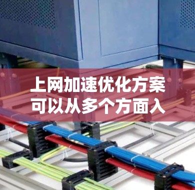 上网加速优化方案可以从多个方面入手，包括网络配置、设备优化、系统设置等。以下是一个全面的加速优化方案，涵盖基础到高级的优化方法
