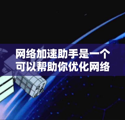 网络加速助手是一个可以帮助你优化网络性能和加速网络连接的工具。根据你的需求和使用场景，下面是一些常见的网络加速助手和相关下载资源