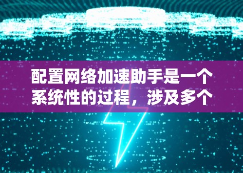 配置网络加速助手是一个系统性的过程，涉及多个步骤和考虑因素。以下是一个有条理的指导，帮助您顺利完成配置