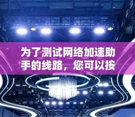 为了测试网络加速助手的线路，您可以按照以下步骤进行