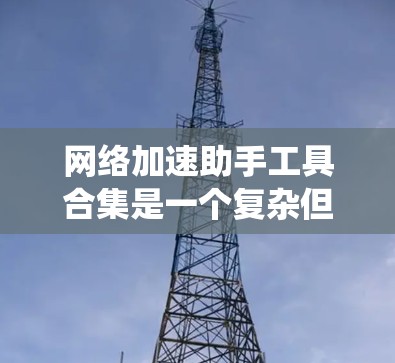 网络加速助手工具合集是一个复杂但重要的主题，涉及多种工具和技术，以满足不同网络优化需求。以下是对该主题的系统化总结