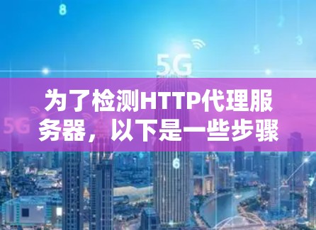 为了检测HTTP代理服务器，以下是一些步骤和工具的建议