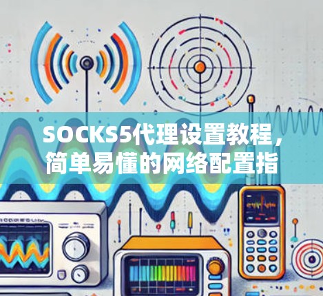 SOCKS5代理设置教程，简单易懂的网络配置指南