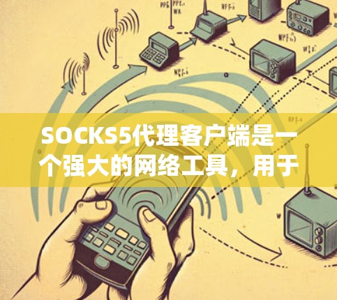 SOCKS5代理客户端是一个强大的网络工具，用于通过SOCKS5协议连接到代理服务器，绕过防火墙或访问受限资源。以下是对SOCKS5代理客户端的详细总结