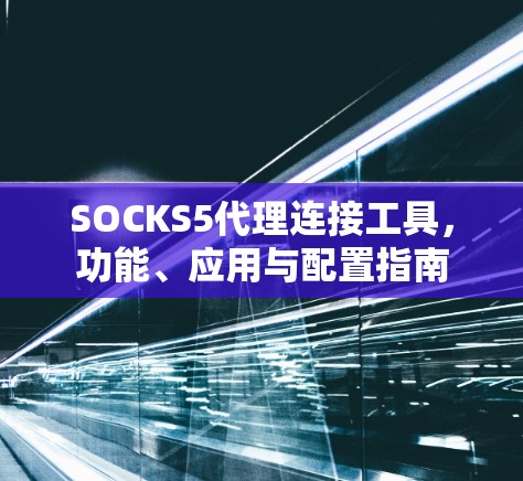 SOCKS5代理连接工具，功能、应用与配置指南