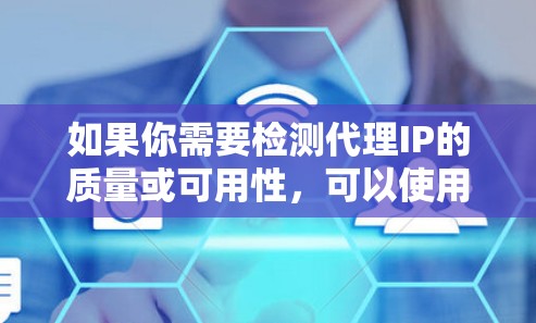 如果你需要检测代理IP的质量或可用性，可以使用一些专业的工具或解决方案来帮助你。以下是一些常用的代理IP检测工具和方法