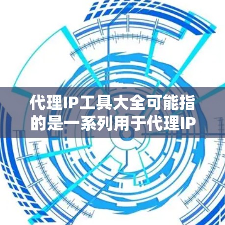 代理IP工具大全可能指的是一系列用于代理IP地址的工具或服务，这些工具可以帮助用户获取或管理代理IP地址。以下是一些常见的代理IP相关工具和资源