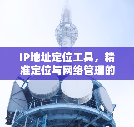 IP地址定位工具，精准定位与网络管理的利器
