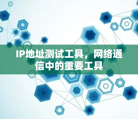 IP地址测试工具，网络通信中的重要工具