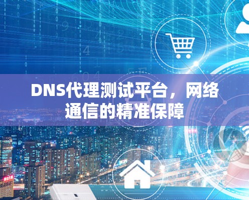 DNS代理测试平台，网络通信的精准保障