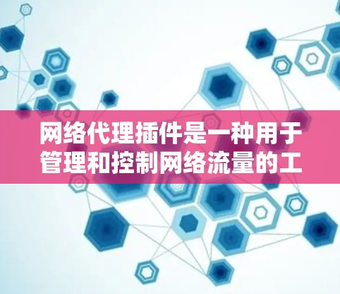 网络代理插件是一种用于管理和控制网络流量的工具，可以帮助用户在浏览器或应用程序中实现代理服务器的功能。以下是一些常见的网络代理插件下载和使用方法，供您参考
