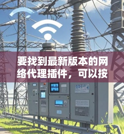 要找到最新版本的网络代理插件，可以按照以下步骤进行