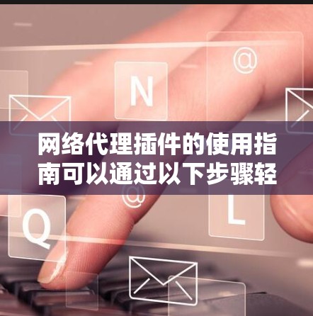 网络代理插件的使用指南可以通过以下步骤轻松掌握