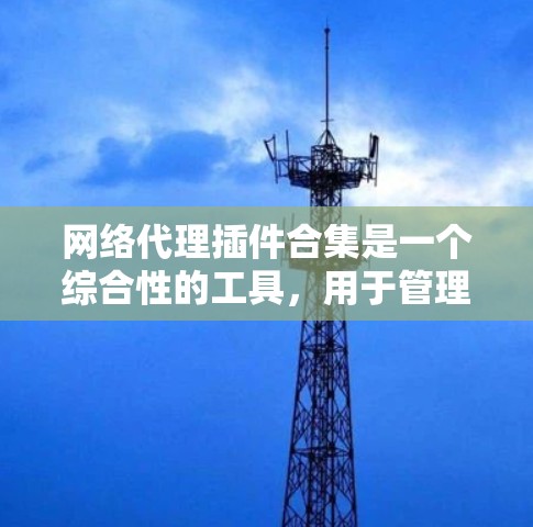 网络代理插件合集是一个综合性的工具，用于管理和配置网络代理设置。以下是一些常用的网络代理插件和解决方案，涵盖了不同的需求和场景