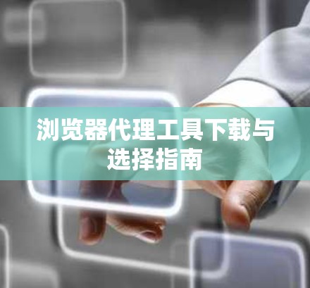 浏览器代理工具下载与选择指南