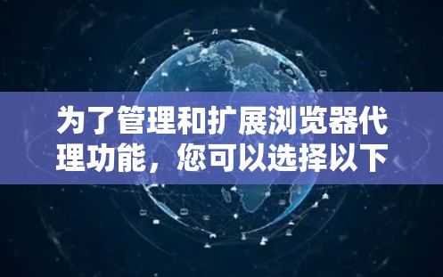 为了管理和扩展浏览器代理功能，您可以选择以下几种工具，根据需求进行操作
