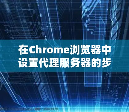 在Chrome浏览器中设置代理服务器的步骤如下
